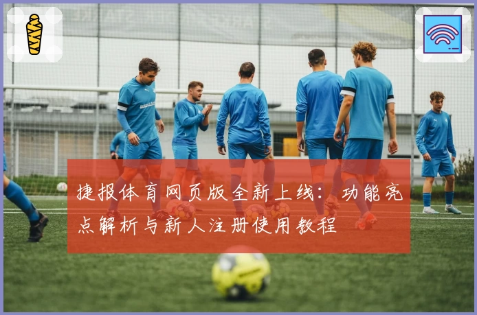 捷报体育网页版全新上线：功能亮点解析与新人注册使用教程