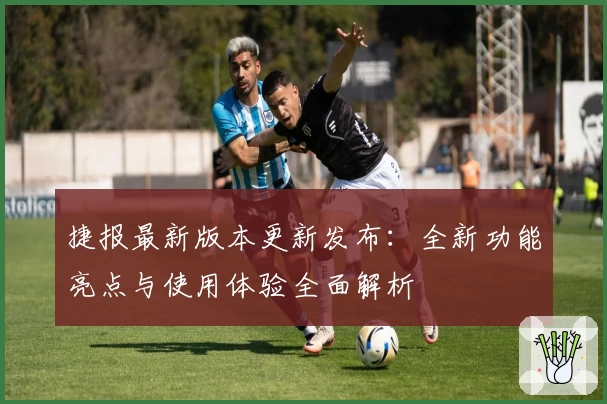 捷报最新版本更新发布：全新功能亮点与使用体验全面解析