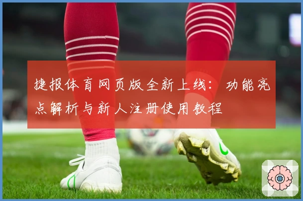 捷报体育网页版全新上线：功能亮点解析与新人注册使用教程