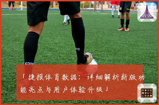 「捷报体育数据：详细解析新版功能亮点与用户体验升级」