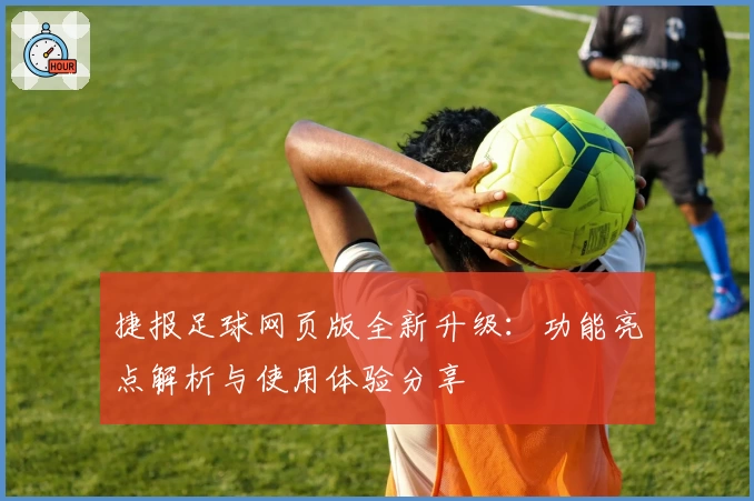 捷报足球网页版全新升级：功能亮点解析与使用体验分享