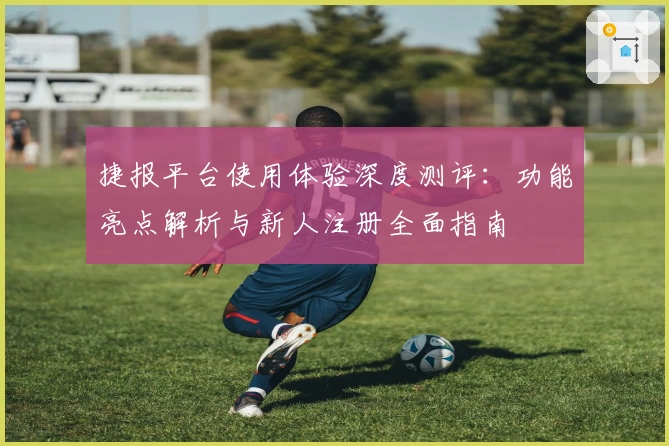 捷报平台使用体验深度测评：功能亮点解析与新人注册全面指南
