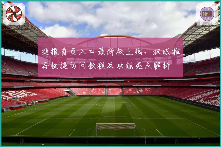 捷报首页入口最新版上线，权威推荐快捷访问教程及功能亮点解析