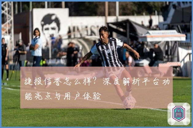 捷报信誉怎么样？深度解析平台功能亮点与用户体验