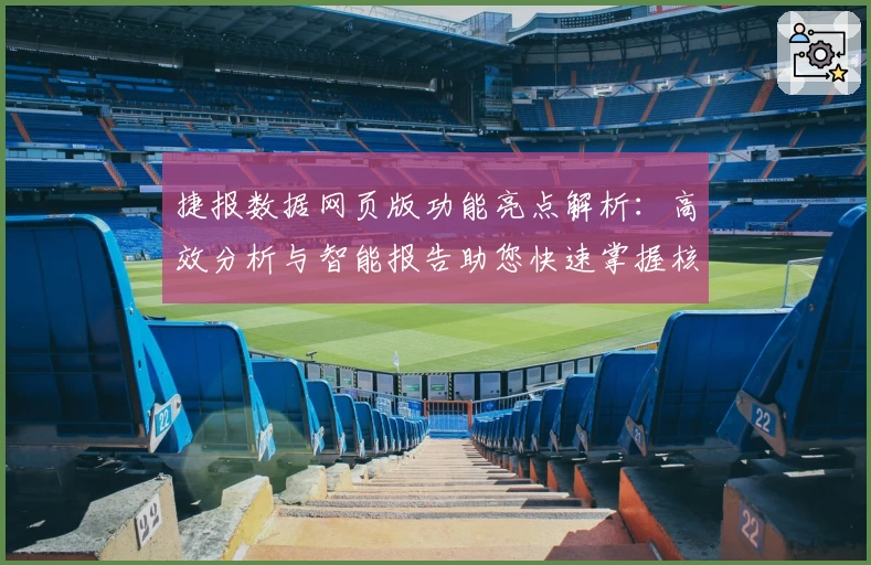 捷报数据网页版功能亮点解析：高效分析与智能报告助您快速掌握核心信息