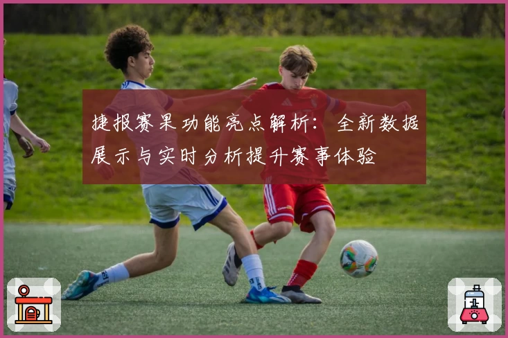 捷报赛果功能亮点解析：全新数据展示与实时分析提升赛事体验