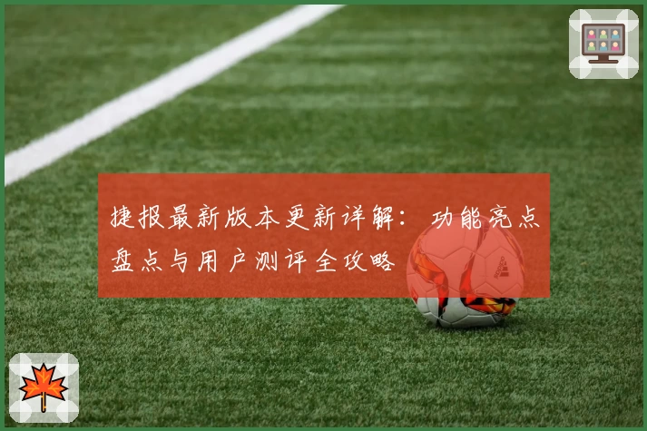 捷报最新版本更新详解：功能亮点盘点与用户测评全攻略