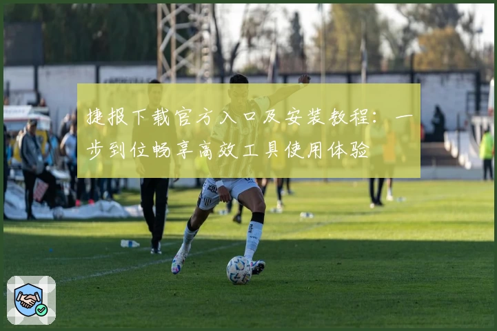 捷报下载官方入口及安装教程：一步到位畅享高效工具使用体验