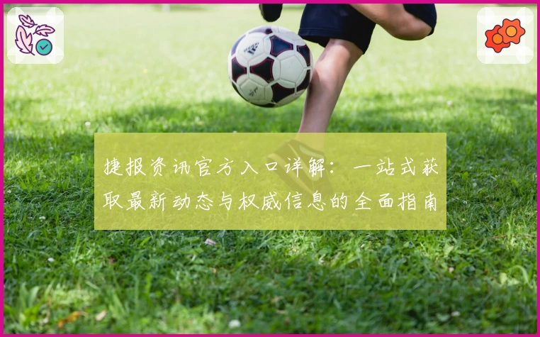 捷报资讯官方入口详解：一站式获取最新动态与权威信息的全面指南