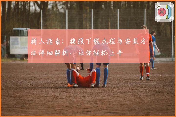 新人指南：捷报下载流程与安装方法详细解析，让你轻松上手