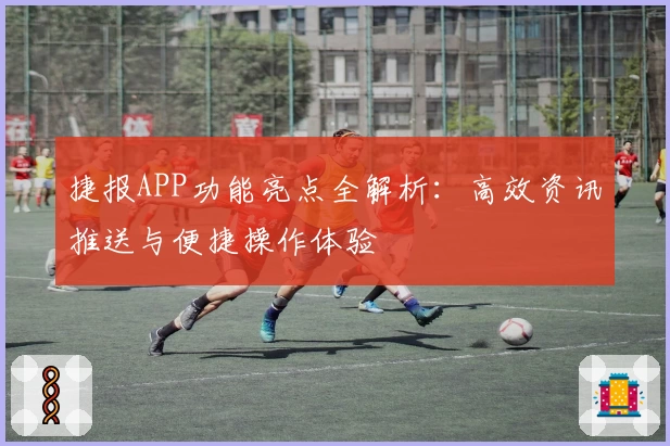 捷报APP功能亮点全解析:高效资讯推送与便捷操作体验