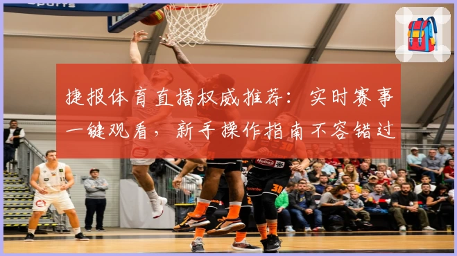 捷报体育直播权威推荐：实时赛事一键观看，新手操作指南不容错过
