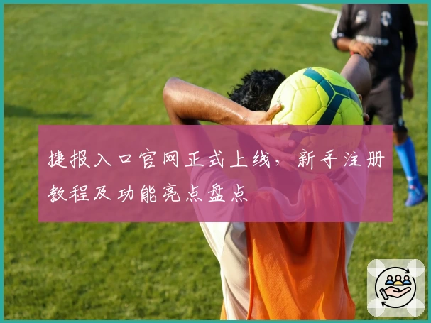 捷报入口官网正式上线，新手注册教程及功能亮点盘点