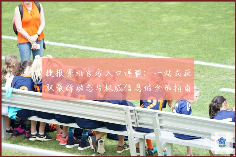 捷报资讯官方入口详解：一站式获取最新动态与权威信息的全面指南
