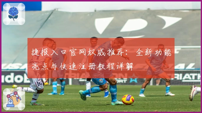 捷报入口官网权威推荐：全新功能亮点与快速注册教程详解