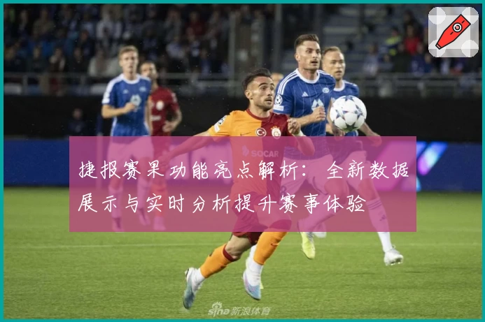 捷报赛果功能亮点解析:全新数据展示与实时分析提升赛事体验