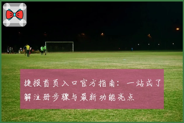 捷报首页入口官方指南：一站式了解注册步骤与最新功能亮点
