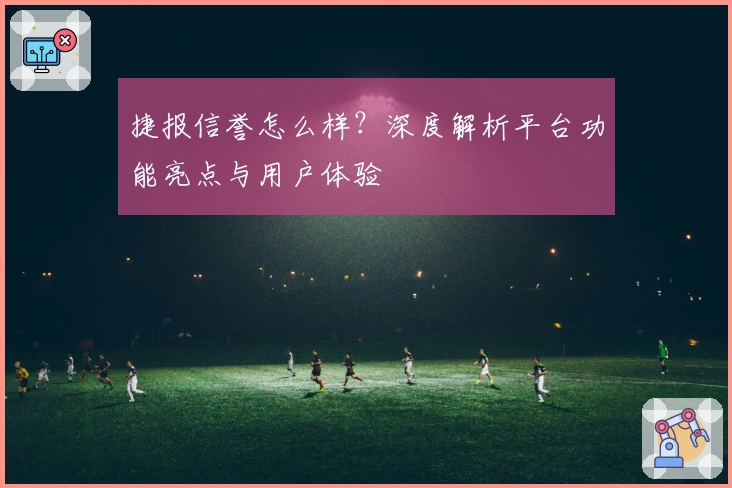 捷报信誉怎么样？深度解析平台功能亮点与用户体验