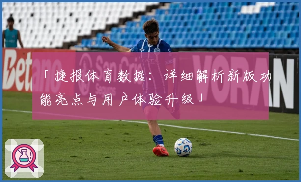 「捷报体育数据：详细解析新版功能亮点与用户体验升级」