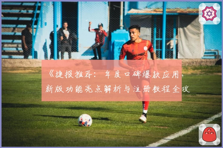 《捷报推荐：年度口碑爆款应用，新版功能亮点解析与注册教程全攻略》