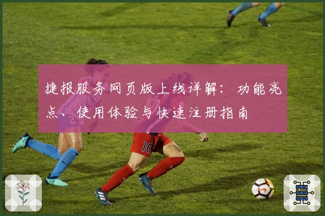 捷报服务网页版上线详解：功能亮点、使用体验与快速注册指南