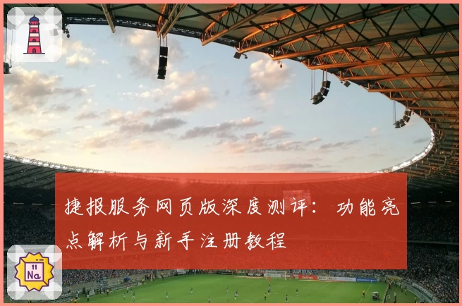 捷报服务网页版深度测评：功能亮点解析与新手注册教程