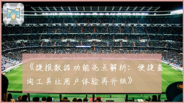 《捷报数据功能亮点解析：便捷查询工具让用户体验再升级》