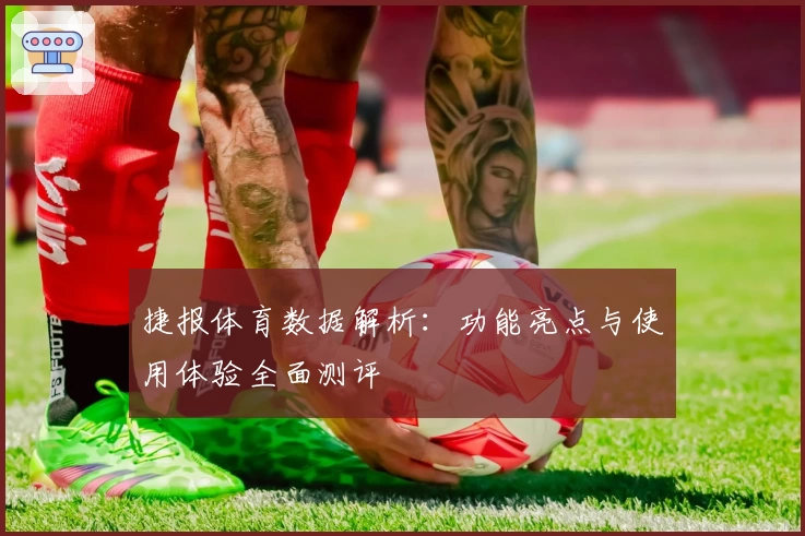 捷报体育数据解析：功能亮点与使用体验全面测评