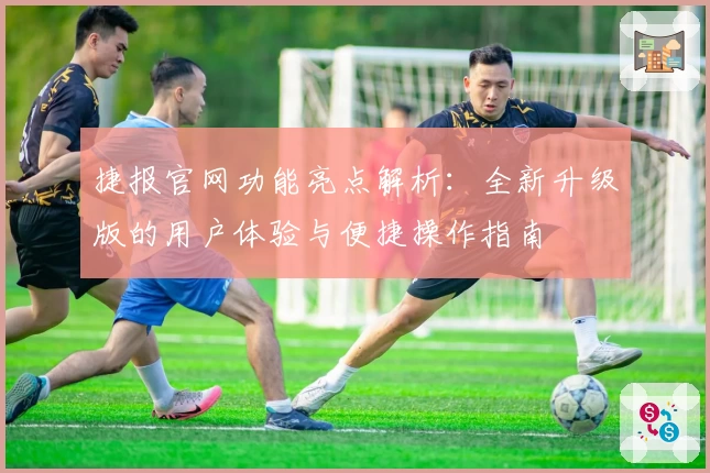 捷报官网功能亮点解析：全新升级版的用户体验与便捷操作指南