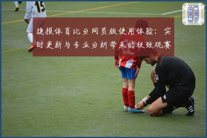 捷报体育比分网页版使用体验：实时更新与专业分析带来的极致观赛享受