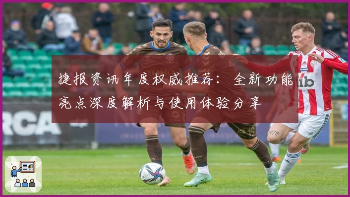捷报资讯年度权威推荐：全新功能亮点深度解析与使用体验分享