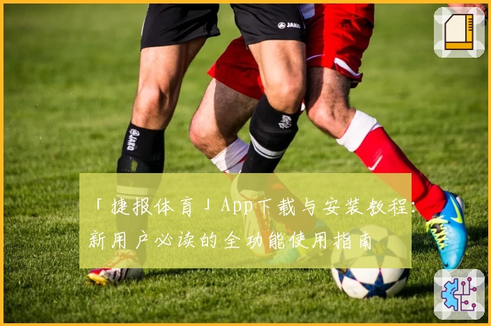 「捷报体育」App下载与安装教程：新用户必读的全功能使用指南