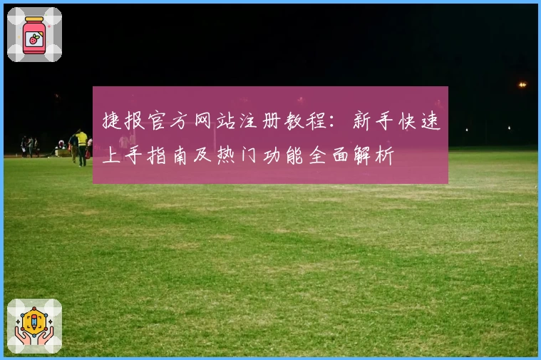 捷报官方网站注册教程：新手快速上手指南及热门功能全面解析