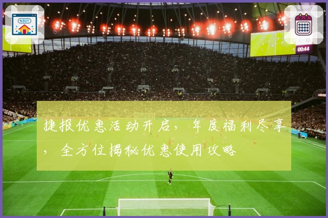 捷报优惠活动开启，年度福利尽享，全方位揭秘优惠使用攻略