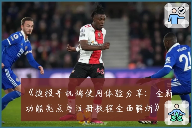 《捷报手机端使用体验分享:全新功能亮点与注册教程全面解析》