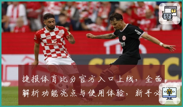 捷报体育比分官方入口上线,全面解析功能亮点与使用体验,新手必读指南