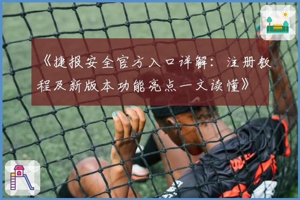 《捷报安全官方入口详解：注册教程及新版本功能亮点一文读懂》