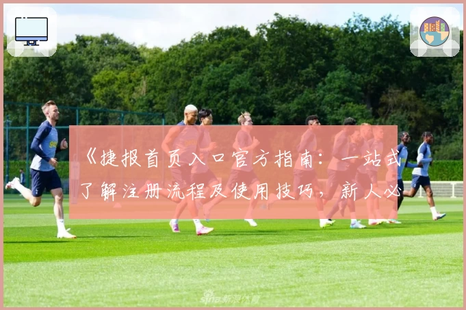 《捷报首页入口官方指南：一站式了解注册流程及使用技巧，新人必看全攻略》