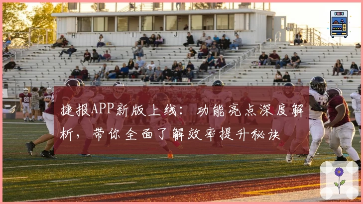 捷报APP新版上线：功能亮点深度解析，带你全面了解效率提升秘诀