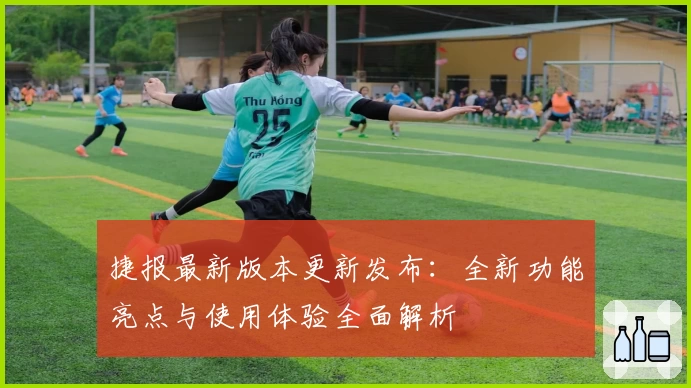 捷报最新版本更新发布：全新功能亮点与使用体验全面解析