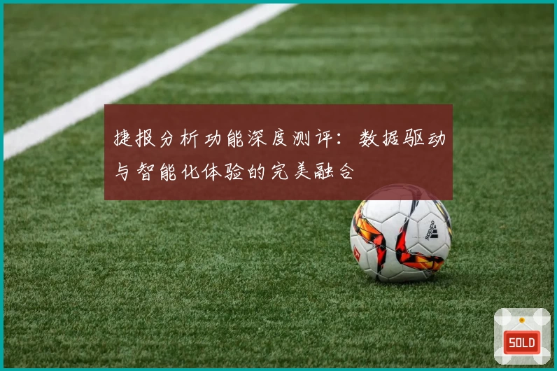 捷报分析功能深度测评：数据驱动与智能化体验的完美融合