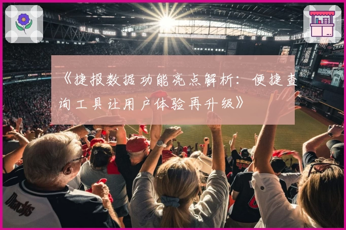 《捷报数据功能亮点解析：便捷查询工具让用户体验再升级》