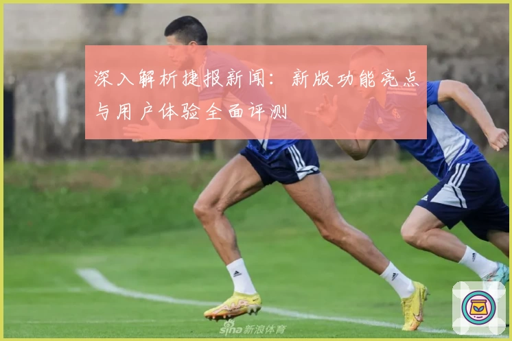 深入解析捷报新闻：新版功能亮点与用户体验全面评测