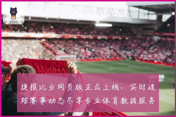 捷报比分网页版正式上线,实时追踪赛事动态尽享专业体育数据服务