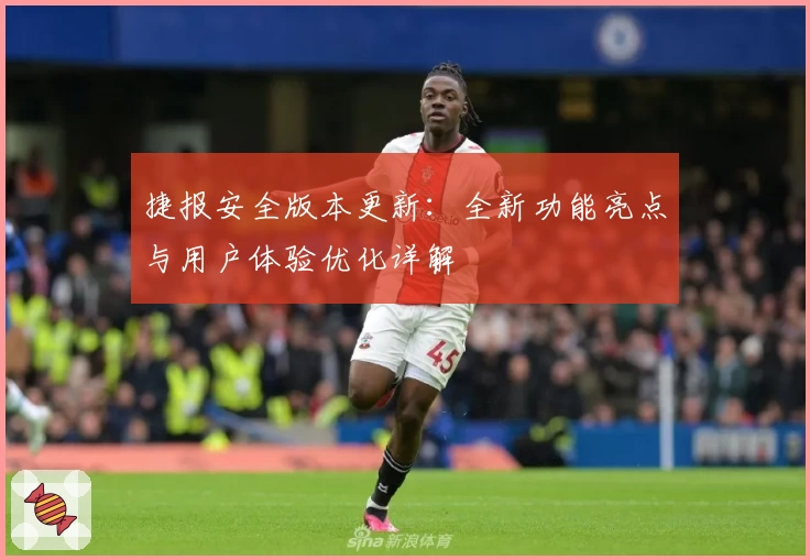 捷报安全版本更新：全新功能亮点与用户体验优化详解