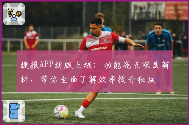 捷报APP新版上线：功能亮点深度解析，带你全面了解效率提升秘诀