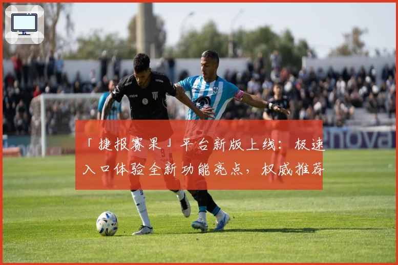「捷报赛果」平台新版上线:极速入口体验全新功能亮点,权威推荐详解使用方法