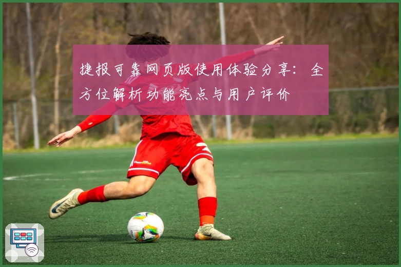 捷报可靠网页版使用体验分享：全方位解析功能亮点与用户评价