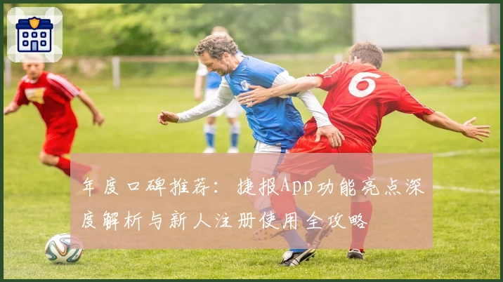 年度口碑推荐：捷报App功能亮点深度解析与新人注册使用全攻略