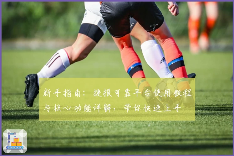 新手指南：捷报可靠平台使用教程与核心功能详解，带你快速上手